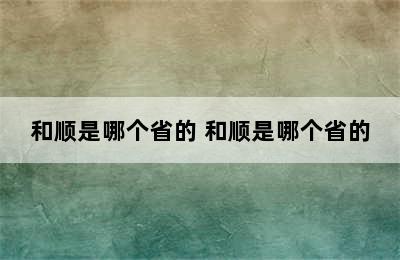 和顺是哪个省的 和顺是哪个省的